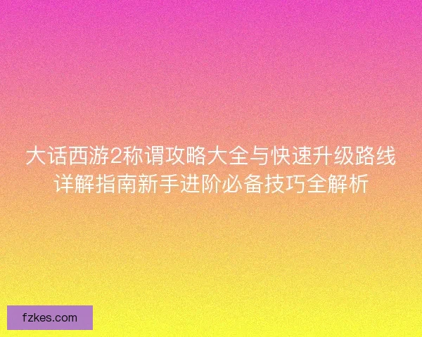 大话西游2称谓攻略大全与快速升级路线详解指南新手进阶必备技巧全解析