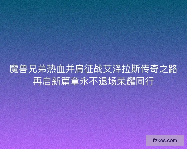 魔兽兄弟热血并肩征战艾泽拉斯传奇之路再启新篇章永不退场荣耀同行