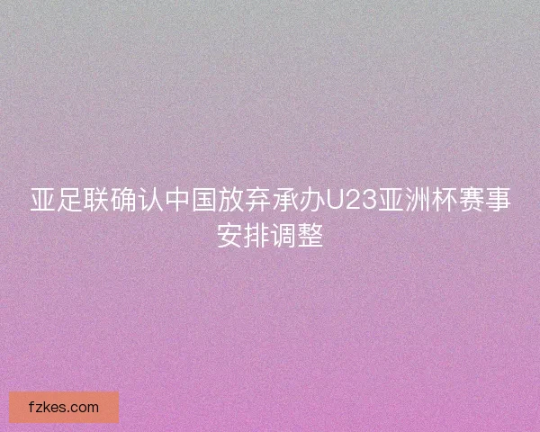 亚足联确认中国放弃承办U23亚洲杯赛事安排调整